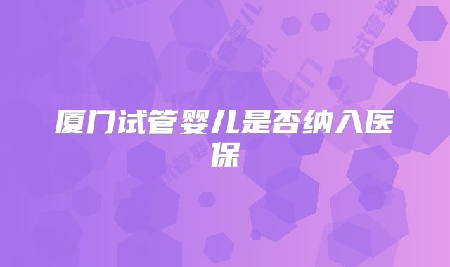 厦门试管婴儿是否纳入医保