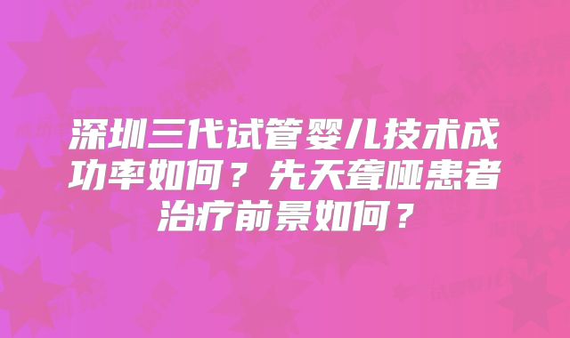 深圳三代试管婴儿技术成功率如何？先天聋哑患者治疗前景如何？