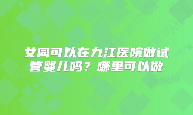 女同可以在九江医院做试管婴儿吗？哪里可以做