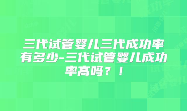 三代试管婴儿三代成功率有多少-三代试管婴儿成功率高吗？！