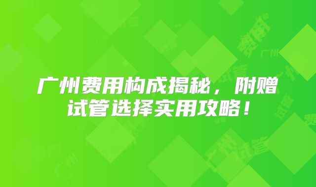 广州费用构成揭秘，附赠试管选择实用攻略！