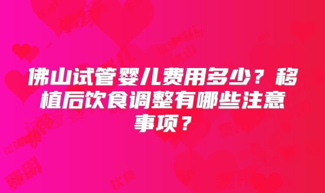 佛山试管婴儿费用多少?移植后饮食调整有哪些注意事项?