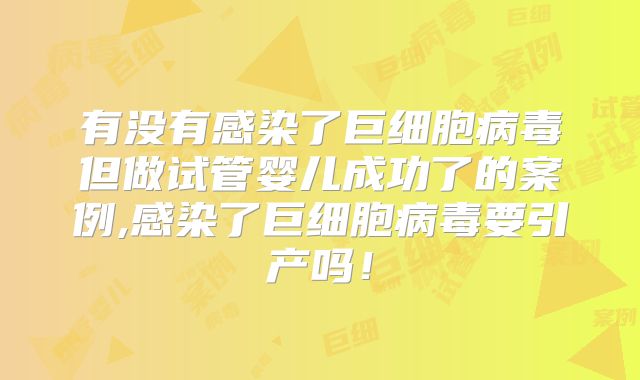 有没有感染了巨细胞病毒但做试管婴儿成功了的案例,感染了巨细胞病毒要引产吗!