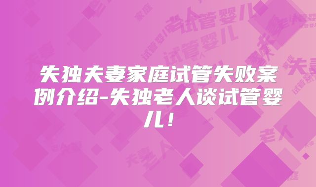失独夫妻家庭试管失败案例介绍-失独老人谈试管婴儿！