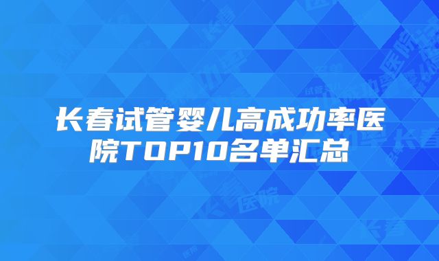 长春试管婴儿高成功率医院TOP10名单汇总