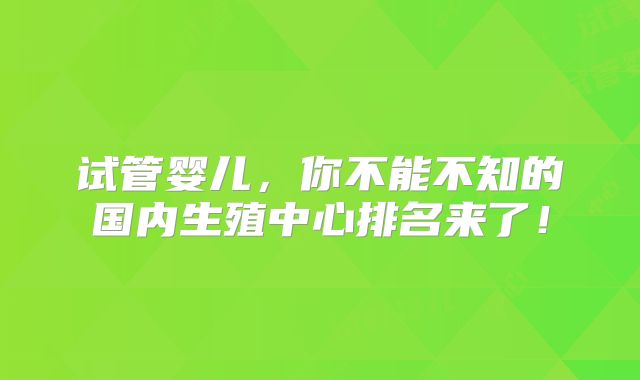 试管婴儿，你不能不知的国内生殖中心排名来了！
