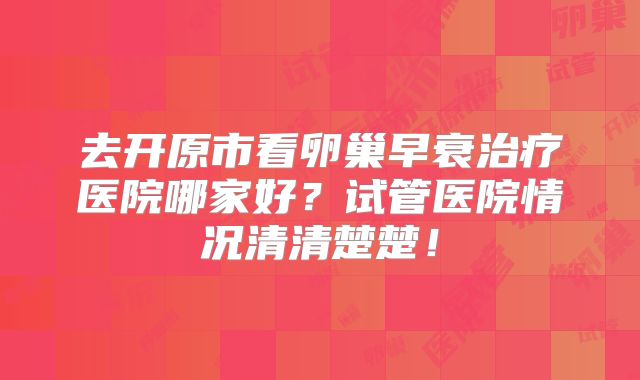 去开原市看卵巢早衰治疗医院哪家好？试管医院情况清清楚楚！