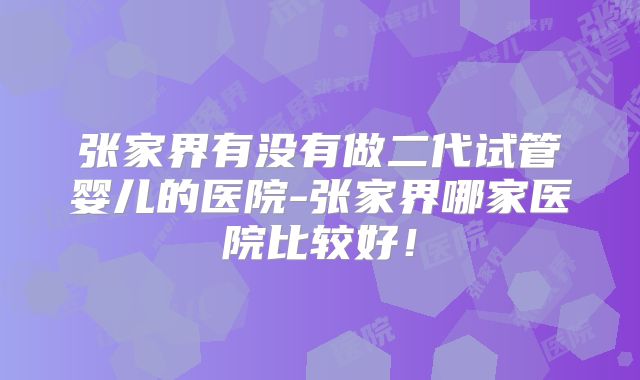 张家界有没有做二代试管婴儿的医院-张家界哪家医院比较好！