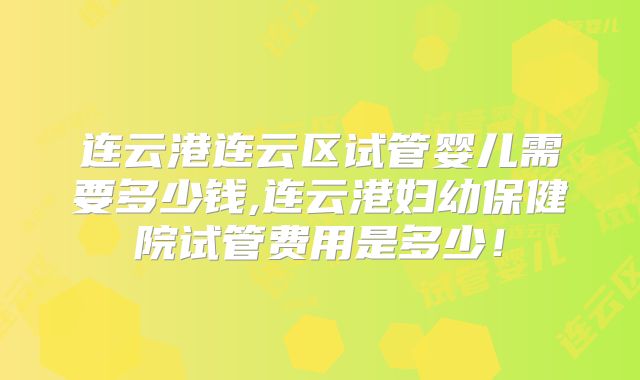 连云港连云区试管婴儿需要多少钱,连云港妇幼保健院试管费用是多少！