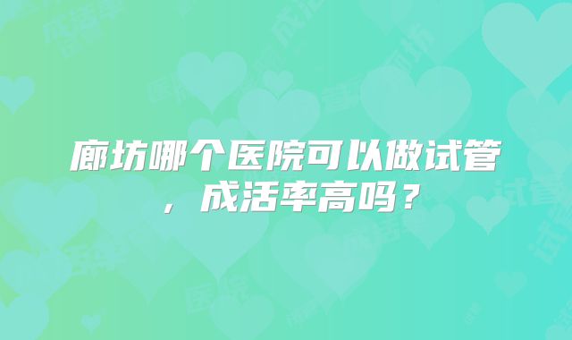 廊坊哪个医院可以做试管，成活率高吗？