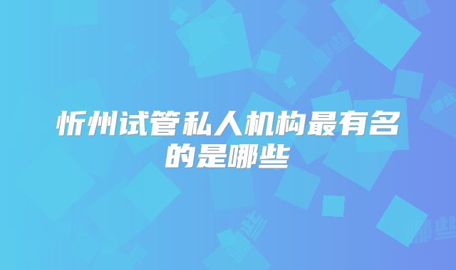 忻州试管私人机构最有名的是哪些