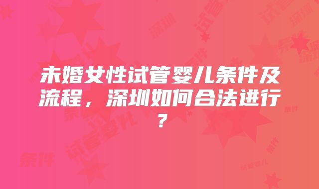 未婚女性试管婴儿条件及流程，深圳如何合法进行？