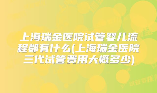 上海瑞金医院试管婴儿流程都有什么(上海瑞金医院三代试管费用大概多少)
