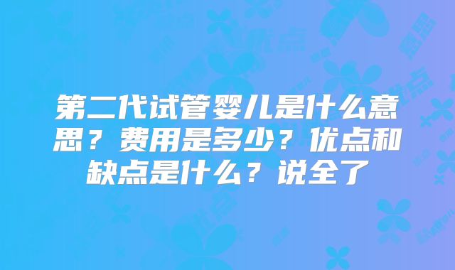 第二代试管婴儿是什么意思?费用是多少?优点和缺点是什么?说全了