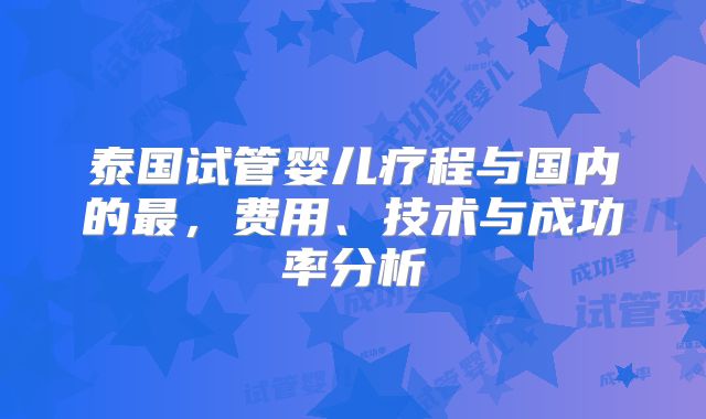 泰国试管婴儿疗程与国内的最，费用、技术与成功率分析