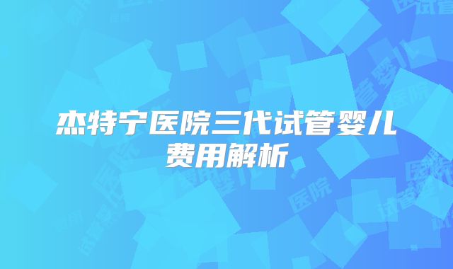 杰特宁医院三代试管婴儿费用解析