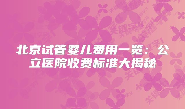 北京试管婴儿费用一览:公立医院收费标准大揭秘