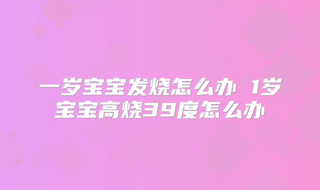 一岁宝宝发烧怎么办 1岁宝宝高烧39度怎么办