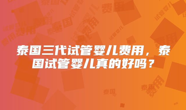 泰国三代试管婴儿费用，泰国试管婴儿真的好吗？