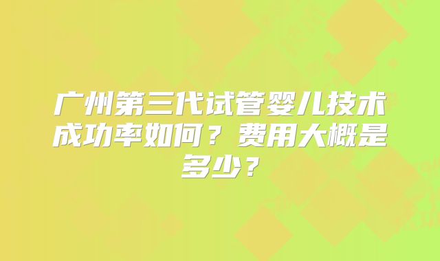广州第三代试管婴儿技术成功率如何？费用大概是多少？