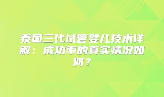 泰国三代试管婴儿技术详解：成功率的真实情况如何？