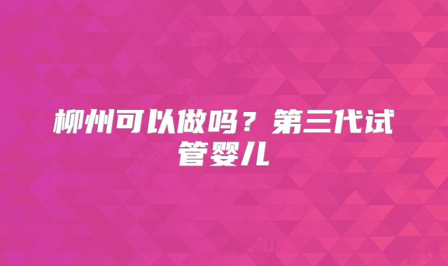 柳州可以做吗？第三代试管婴儿