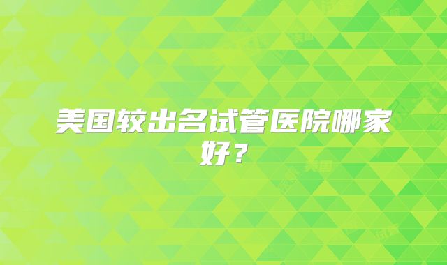 美国较出名试管医院哪家好？