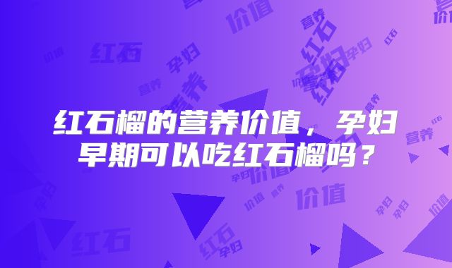 红石榴的营养价值,孕妇早期可以吃红石榴吗?
