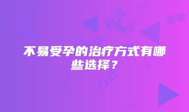 不易受孕的治疗方式有哪些选择？