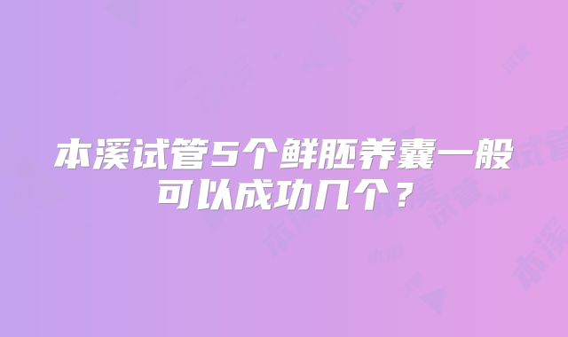 本溪试管5个鲜胚养囊一般可以成功几个？