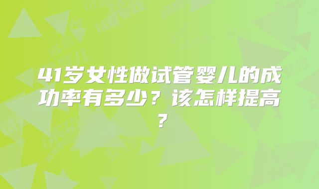 41岁女性做试管婴儿的成功率有多少？该怎样提高？