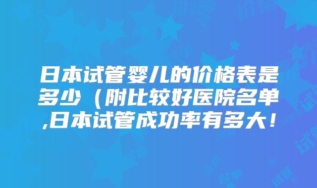 日本试管婴儿的价格表是多少(附比较好医院名单,日本试管成功率有多大!