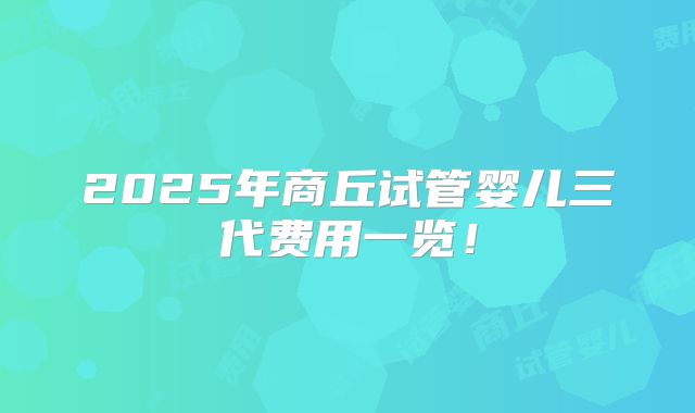 2025年商丘试管婴儿三代费用一览！