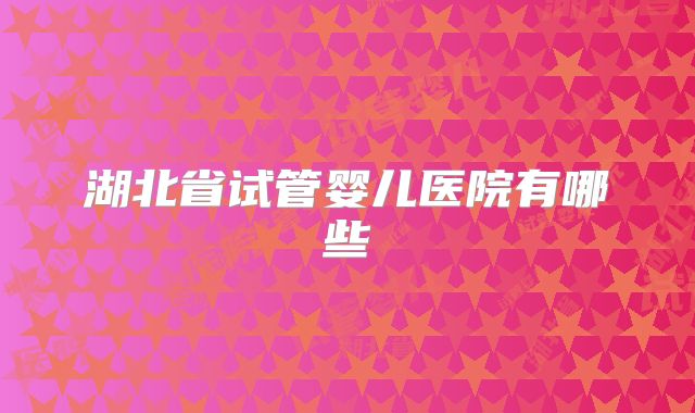 湖北省试管婴儿医院有哪些