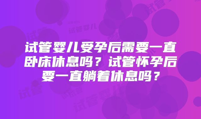 试管婴儿受孕后需要一直卧床休息吗？试管怀孕后要一直躺着休息吗？