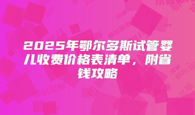 2025年鄂尔多斯试管婴儿收费价格表清单，附省钱攻略