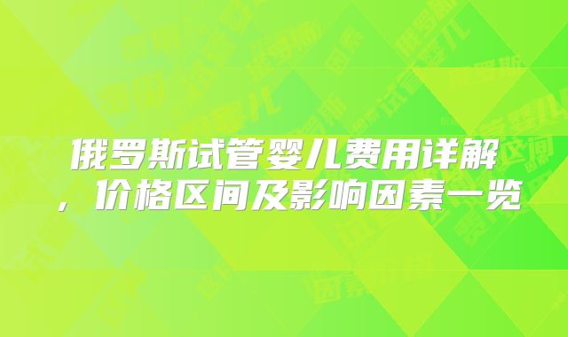 俄罗斯试管婴儿费用详解,价格区间及影响因素一览