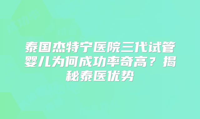 泰国杰特宁医院三代试管婴儿为何成功率奇高？揭秘泰医优势
