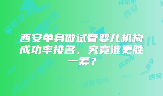 西安单身做试管婴儿机构成功率排名，究竟谁更胜一筹？