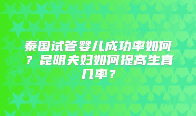 泰国试管婴儿成功率如何？昆明夫妇如何提高生育几率？