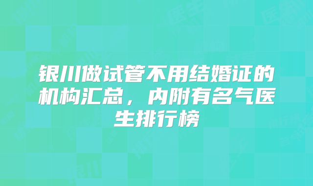 银川做试管不用结婚证的机构汇总，内附有名气医生排行榜