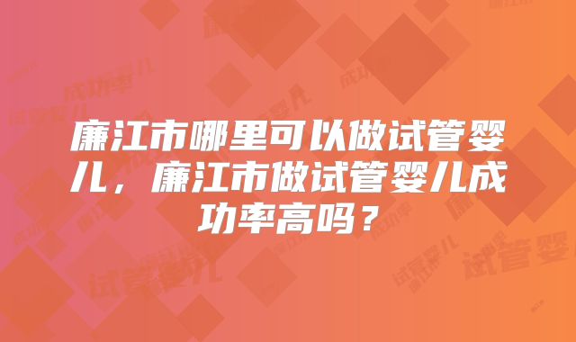 廉江市哪里可以做试管婴儿,廉江市做试管婴儿成功率高吗?