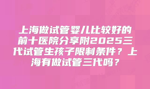 上海做试管婴儿比较好的前十医院分享附2025三代试管生孩子限制条件?上海有做试管三代吗?