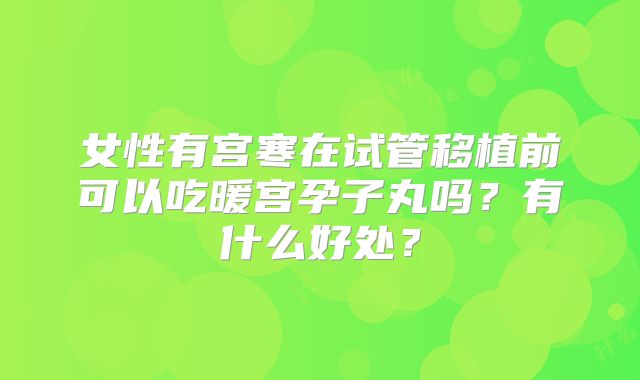 女性有宫寒在试管移植前可以吃暖宫孕子丸吗？有什么好处？