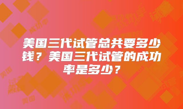 美国三代试管总共要多少钱？美国三代试管的成功率是多少？