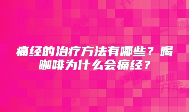 痛经的治疗方法有哪些?喝咖啡为什么会痛经?