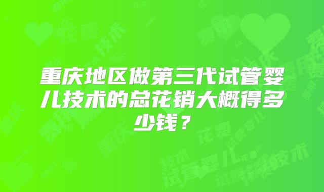 重庆地区做第三代试管婴儿技术的总花销大概得多少钱？