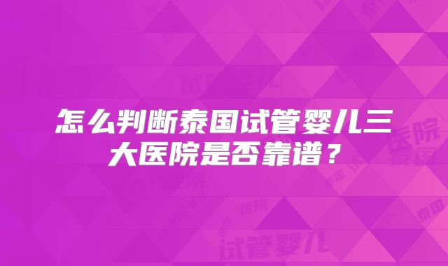 怎么判断泰国试管婴儿三大医院是否靠谱？