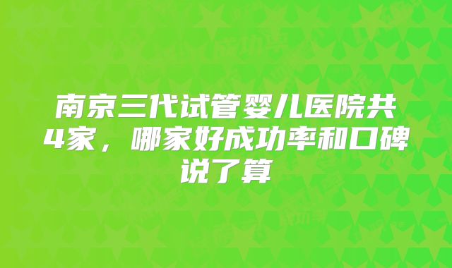南京三代试管婴儿医院共4家,哪家好成功率和口碑说了算