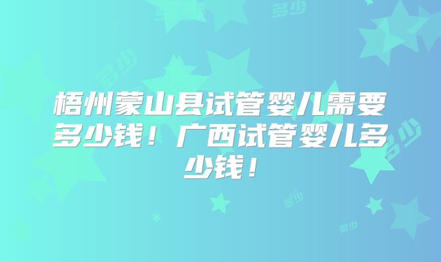 梧州蒙山县试管婴儿需要多少钱！广西试管婴儿多少钱！